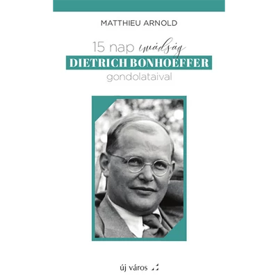 Matthieu Arnold - 15 nap imádság Dietrich Bonhoeffer gondolataival