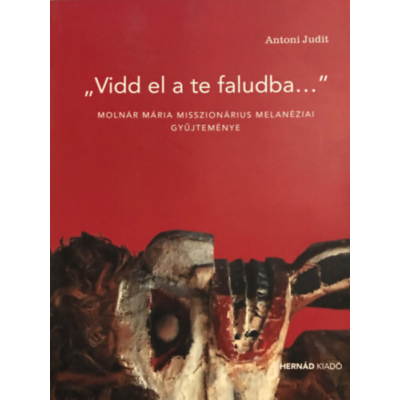 Antoni Judit - "Vidd el a te faludba..." Molnár Mária misszionárius melanéziai gyűjteménye