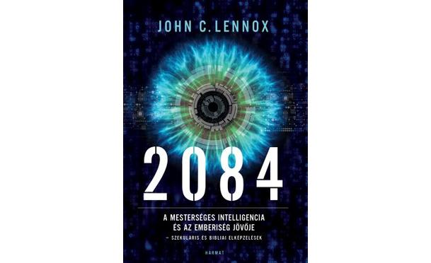 JOHN C. LENNOX - 2084 - A MESTERSÉGES INTELLIGENCIA ÉS AZ EMBERISÉG JÖVŐJE